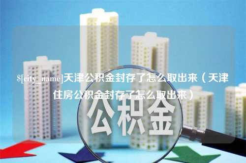 桓台天津公积金封存了怎么取出来（天津住房公积金封存了怎么取出来）