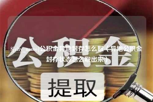 桓台公积金异地封存怎么取（异地公积金封存状态怎么取出来）