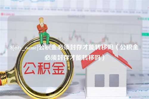 桓台公积金必须封存才能转移吗（公积金必须封存才能转移吗）