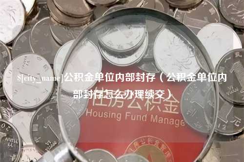 桓台公积金单位内部封存（公积金单位内部封存怎么办理续交）