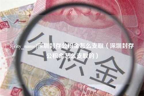 桓台深圳封存公积金怎么支取（深圳封存公积金怎么支取的）