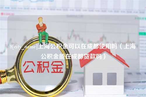 桓台上海公积金可以在成都使用吗（上海公积金能在成都贷款吗）