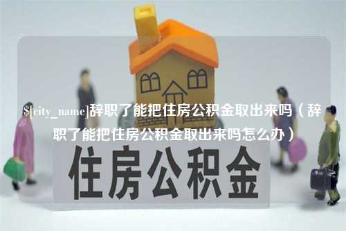 桓台辞职了能把住房公积金取出来吗（辞职了能把住房公积金取出来吗怎么办）