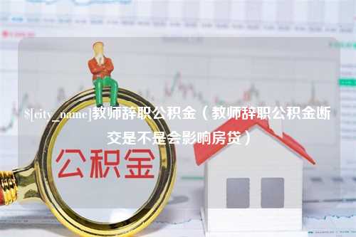 桓台教师辞职公积金（教师辞职公积金断交是不是会影响房贷）