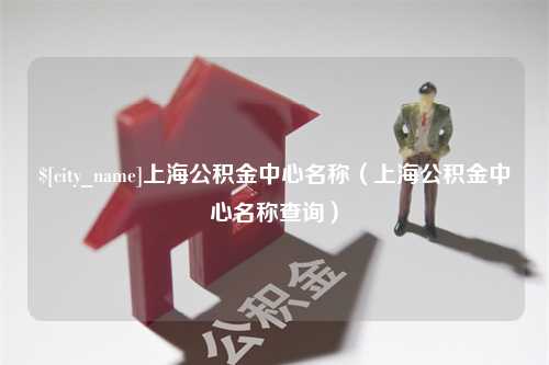 桓台上海公积金中心名称（上海公积金中心名称查询）