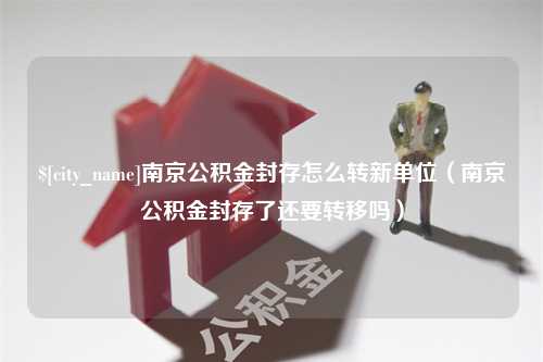 桓台南京公积金封存怎么转新单位（南京公积金封存了还要转移吗）