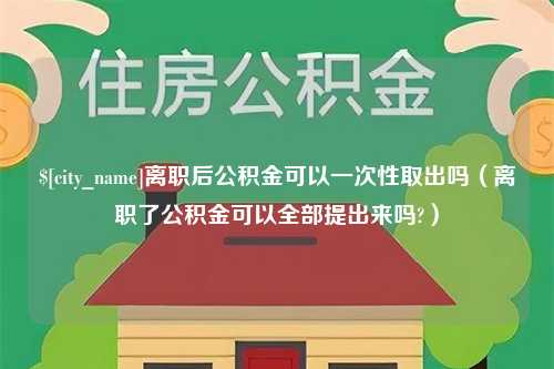 桓台离职后公积金可以一次性取出吗（离职了公积金可以全部提出来吗?）