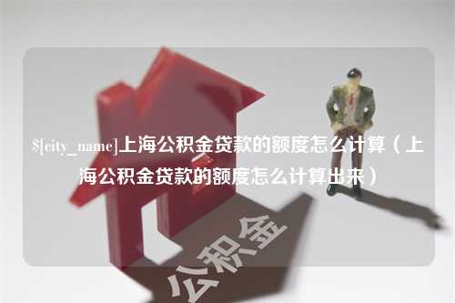 桓台上海公积金贷款的额度怎么计算（上海公积金贷款的额度怎么计算出来）